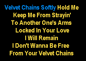 Velvet Chains Softly Hold Me
Keep Me From Strayin'
To Another One's Arms
Locked In Your Love
I Will Remain
I Don't Wanna Be Free
From Your Velvet Chains