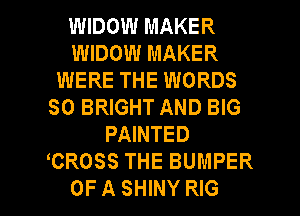 WIDOW MAKER
WIDOW MAKER
WERE THE WORDS
SO BRIGHT AND BIG
PAINTED
TBROSS THE BUMPER
OF A SHINY RIG