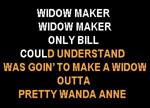 WIDOW MAKER
WIDOW MAKER
ONLY BILL
COULD UNDERSTAND
WAS GOIW TO MAKE A WIDOW
OUTTA
PRETTY WANDA ANNE