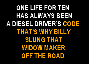 ONE LIFE FORTEN
HAS ALWAYS BEEN
A DIESEL DRIVERS CODE
THATS WHY BILLY
SLUNG THAT
WIDOW MAKER
OFF THE ROAD