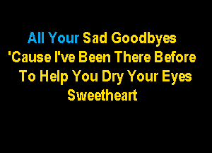All Your Sad Goodbyes
'Cause I've Been There Before

To Help You Dry Your Eyes
Sweetheart
