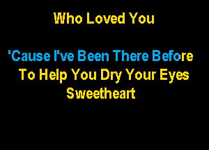 Who Loved You

'Cause I've Been There Before

To Help You Dry Your Eyes
Sweetheart