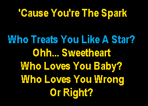 'Cause You're The Spark

Who Treats You Like A Star?
Ohh... Sweetheart

Who Loves You Baby?

Who Loves You Wrong
0r Right?