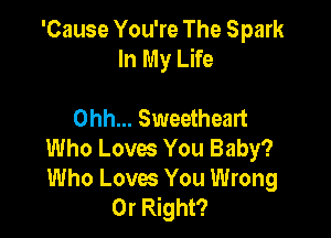 'Cause You're The Spark
InMyum

Ohh... Sweetheart

Who Loves You Baby?

Who Loves You Wrong
0r Right?