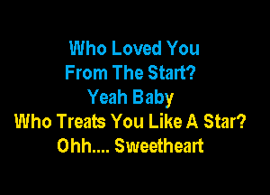 Who Loved You
From The Start?
Yeah Baby

Who Treats You Like A Star?
0hh.... Sweetheart