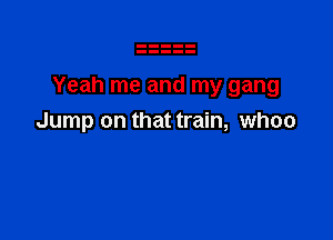 Yeah me and my gang

Jump on that train, whoo