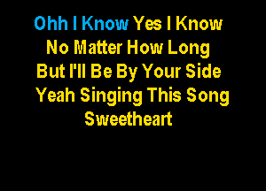 Ohh I Know Yes I Know
No Matter How Long
But I'll Be By Your Side

Yeah Singing This Song
Sweetheart