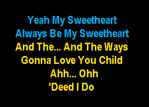 Yeah My Sweetheart
Always Be My Sweetheart
And The... And The Ways

Gonna Love You Child
Ahh... Ohh
'Deed I Do