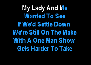 My Lady And Me
Wanted To See
If We'd Settle Down
We're Still On The Make

With A One Man Show
Gets Harder To Take