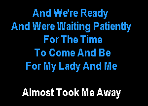 And We're Ready
And Were Waiting Patiently
For The Time
To Come And Be
For My Lady And Me

Almost Took Me Away