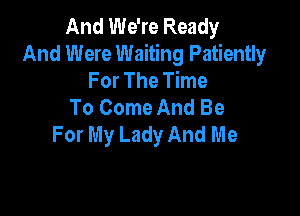 And We're Ready
And Were Waiting Patiently
For The Time
To Come And Be

For My Lady And Me