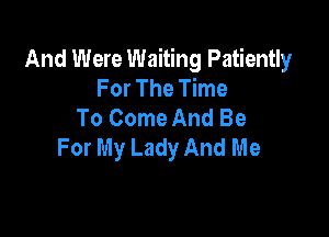 And Were Waiting Patiently
For The Time
To Come And Be

For My Lady And Me