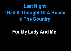 Last Night
I Had A Thought OfA House
In The Country

For My Lady And Me