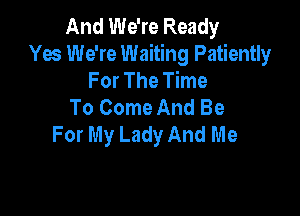 And We're Ready
Yes We're Waiting Patiently
For The Time
To Come And Be

For My Lady And Me