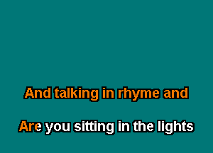 And talking in rhyme and

Are you sitting in the lights