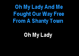 Oh My Lady And Me
Fought Our Way Free
From A Shanty Town

Oh My Lady
