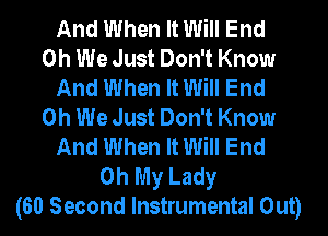 And When It Will End
0h We Just Don't Know
And When It Will End
0h We Just Don't Know
And When It Will End
Oh My Lady
(60 Second Instrumental Out)