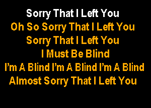 Sony That I Left You
Oh So Sony That I Left You
Sony That I Left You
I Must Be Blind
Pm A Blind Pm A Blind Pm A Blind
Almost Sony That I Left You