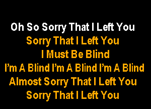 Oh So Sony That I Left You
Sony That I Left You
I Must Be Blind
Pm A Blind Pm A Blind Pm A Blind
Almost Sony That I Left You
Sony That I Left You