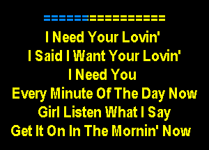 I Need Your Lovin'
I Said I Want Your Lovin'
I Need You
Evely Minute Of The Day Now
Girl Listen What I Say
Get It On In The Mornin' Now