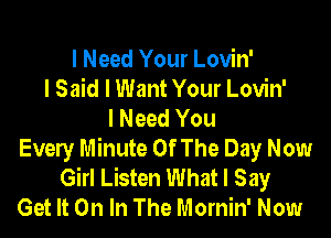 I Need Your Lovin'
I Said I Want Your Lovin'
I Need You

Every Minute Of The Day Now
Girl Listen What I Say
Get It On In The Mornin' Now