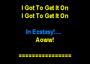 I Got To Get It On
I Got To Get It On

In EcstasyL...
Aoww!