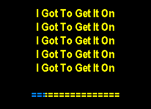 I Got To Get It On
I Got To Get It On
I Got To Get It On
lGot To Get It On
I Got To Get It On