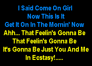 I Said Come On Girl
Now This Is It
Get It On In The Mornin' Now
Ahh... That Feelin's Gonna Be
That Feelin's Gonna Be
It's Gonna Be Just You And Me
In Ecstasy! .....