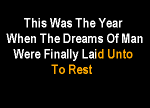 This Was The Year
When The Dreams Of Man

Were Finally Laid Unto
To Rest
