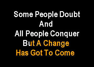 Some People Doubt
And

All People Conquer
But A Change
Has Got To Come