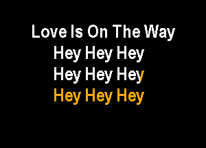 Love Is On The Way
Hey Hey Hey

Hey Hey Hey
Hey Hey Hey