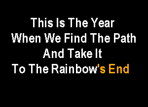 This Is The Year
When We Find The Path
And Take It

To The Rainbow's End