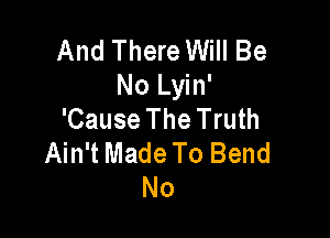 And There Will Be
No Lyin'

'Cause The Truth
Ain't Made To Bend
No