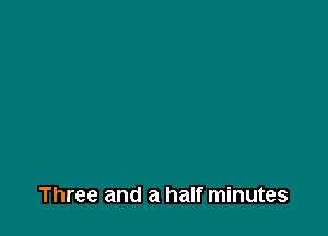 Three and a half minutes