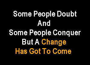 Some People Doubt
And

Some People Conquer
ButA Change
Has Got To Come