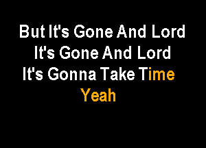 But It's Gone And Lord
It's Gone And Lord

It's Gonna Take Time
Yeah