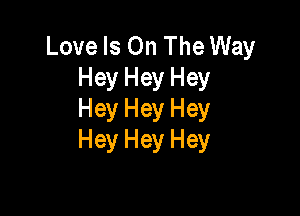 Love Is On The Way
Hey Hey Hey

Hey Hey Hey
Hey Hey Hey