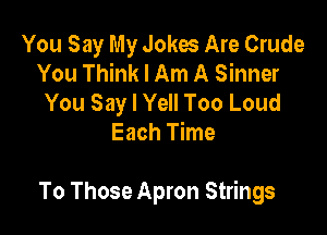 You Say My Jokes Are Crude
You Think I Am A Sinner
You Say I Yell Too Loud
Each Time

To Those Apron Strings