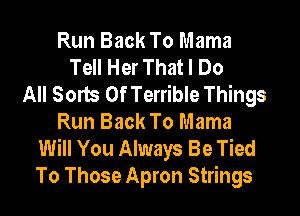 Run Back To Mama
Tell Her That I Do
All Sorts 0f Terrible Things
Run Back To Mama
Will You Always Be Tied
To Those Apron Strings