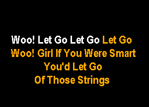 Woo! Let Go Let Go Let Go
Woo! Girl If You Were Smart

You'd Let Go
Of Those Strings
