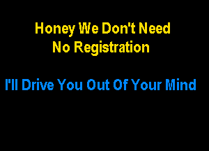 Honey We Don't Need
No Registration

I'll Drive You Out Of Your Mind