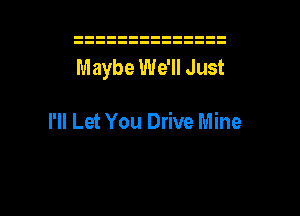 Maybe We'll Just

I'll Let You Drive Mine

g