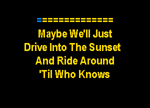 Maybe We'll Just
Drive Into The Sunset
And Ride Around
'Til Who Knows

g