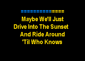 Maybe We'll Just
Drive Into The Sunset
And Ride Around
'Til Who Knows

g