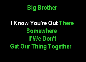Big Brother

I Know You're Out There
Somewhere
If We Don't
Get Our Thing Together