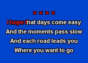 I hope that days come easy
And the moments pass slow

And each road leads you
Where you want to go