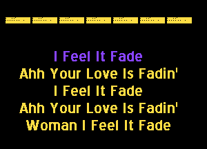 I Feel It Fade
Ahh Your Love Is Fadin'
I Feel It Fade
Ahh Your Love Is Fadin'
Woman I Feel It Fade