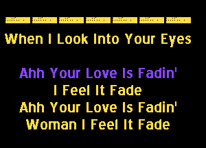 When I Look Into Your Eyes

Ahh Your Love Is Fadin'
I Feel It Fade
Ahh Your Love Is Fadin'
Woman I Feel It Fade
