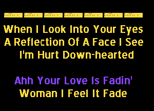 When I Look Into Your Eyes
A Reflection Of A Face I See
I'm Hurt Down-hearted

Ahh Your Love Is Fadin'
Woman I Feel It Fade