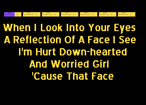 When I Look Into Your Eyes
A Reflection Of A Face I See
I'm Hurt Down-hearted
And Worried Girl
'Cause That Face